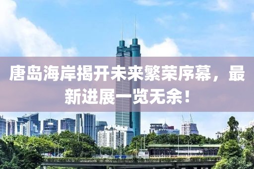 唐岛海岸揭开未来繁荣序幕，最新进展一览无余！