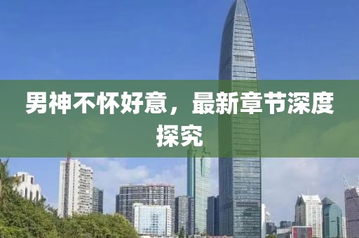 男神不怀好意，最新章节深度探究