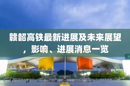 赣韶高铁最新进展及未来展望，影响、进展消息一览