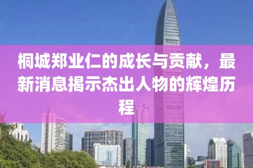 桐城郑业仁的成长与贡献，最新消息揭示杰出人物的辉煌历程
