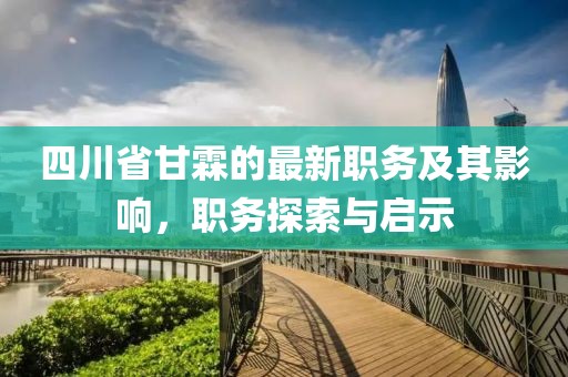 四川省甘霖的最新职务及其影响，职务探索与启示