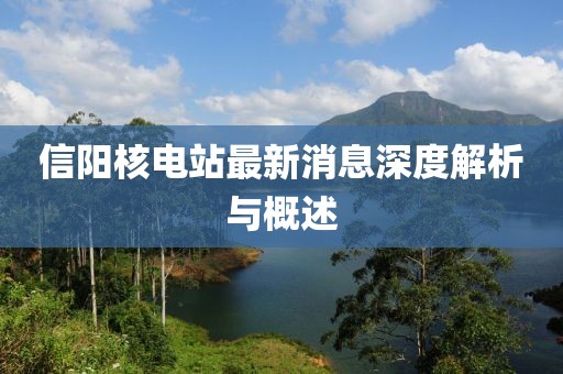 信阳核电站最新消息深度解析与概述