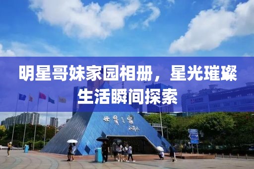 明星哥妹家园相册，星光璀璨生活瞬间探索