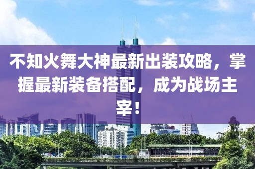 不知火舞大神最新出装攻略，掌握最新装备搭配，成为战场主宰！