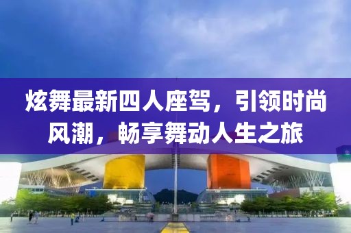 炫舞最新四人座驾，引领时尚风潮，畅享舞动人生之旅