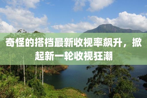 奇怪的搭档最新收视率飙升，掀起新一轮收视狂潮