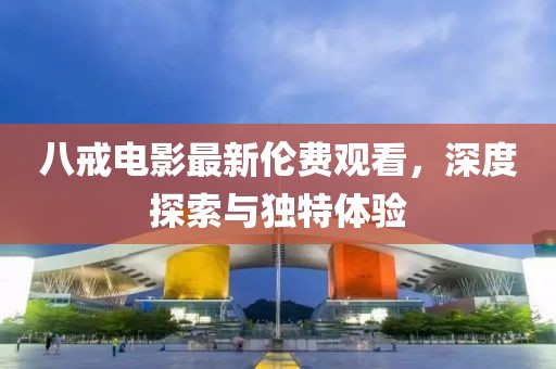 八戒电影最新伦费观看，深度探索与独特体验