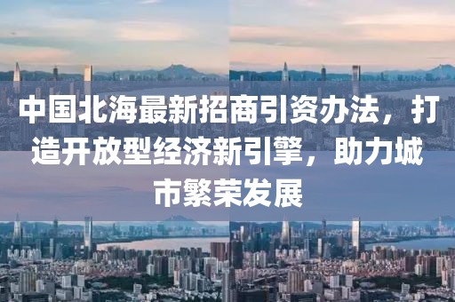 中国北海最新招商引资办法，打造开放型经济新引擎，助力城市繁荣发展