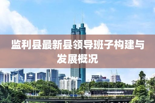 监利县最新县领导班子构建与发展概况