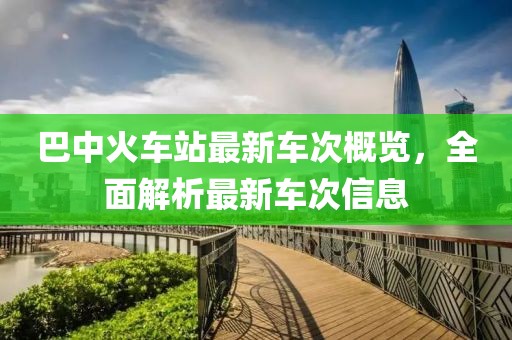 巴中火车站最新车次概览，全面解析最新车次信息