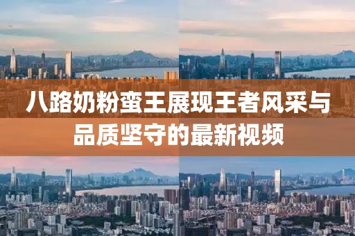 八路奶粉蛮王展现王者风采与品质坚守的最新视频
