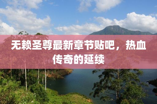 无赖圣尊最新章节贴吧，热血传奇的延续