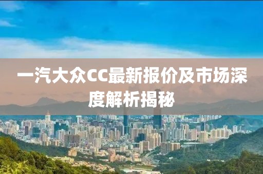 一汽大众CC最新报价及市场深度解析揭秘