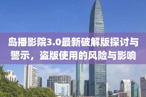 岛播影院3.0最新破解版探讨与警示，盗版使用的风险与影响