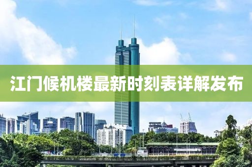 江门候机楼最新时刻表详解发布