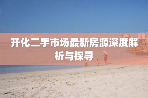 开化二手市场最新房源深度解析与探寻