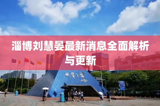 淄博刘慧晏最新消息全面解析与更新