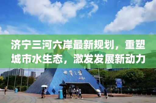 济宁三河六岸最新规划，重塑城市水生态，激发发展新动力