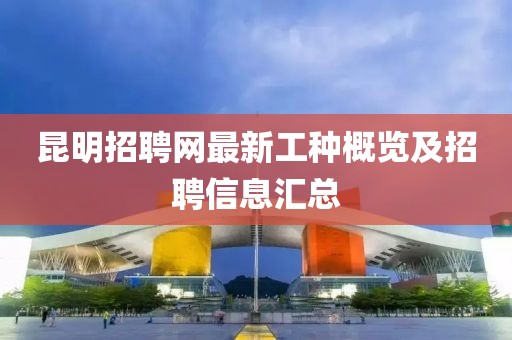 昆明招聘网最新工种概览及招聘信息汇总
