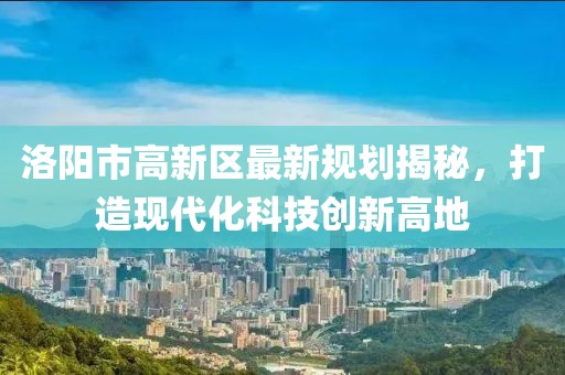 洛阳市高新区最新规划揭秘，打造现代化科技创新高地