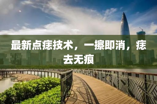 最新点痣技术，一擦即消，痣去无痕
