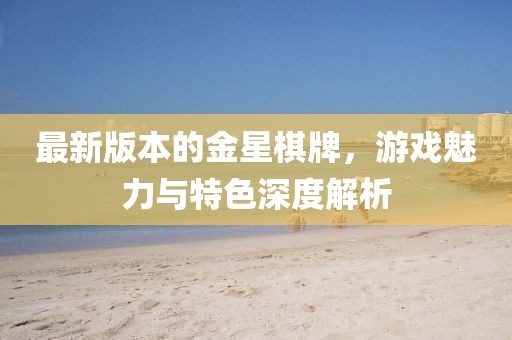 最新版本的金星棋牌，游戏魅力与特色深度解析