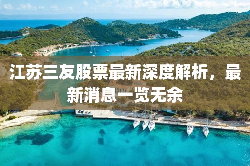 江苏三友股票最新深度解析，最新消息一览无余