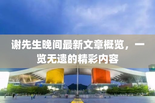 谢先生晚间最新文章概览，一览无遗的精彩内容