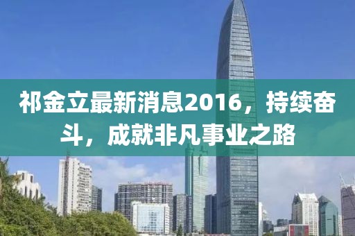 祁金立最新消息2016，持续奋斗，成就非凡事业之路