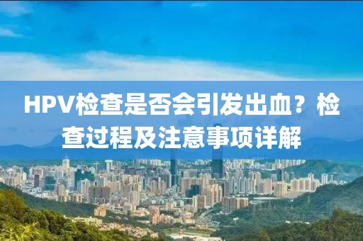 HPV检查是否会引发出血？检查过程及注意事项详解
