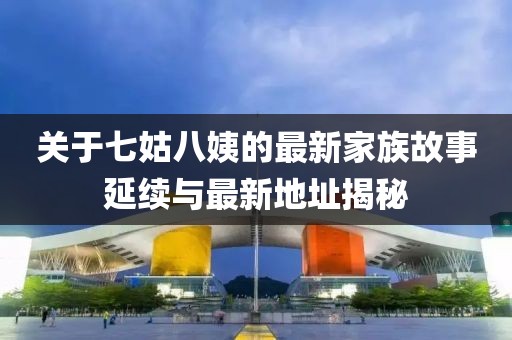 关于七姑八姨的最新家族故事延续与最新地址揭秘
