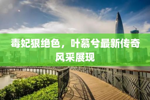 毒妃狠绝色，叶慕兮最新传奇风采展现