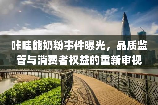 咔哇熊奶粉事件曝光，品质监管与消费者权益的重新审视