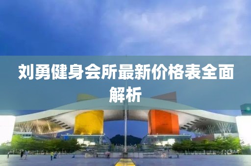 刘勇健身会所最新价格表全面解析