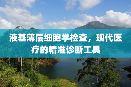 液基薄层细胞学检查，现代医疗的精准诊断工具
