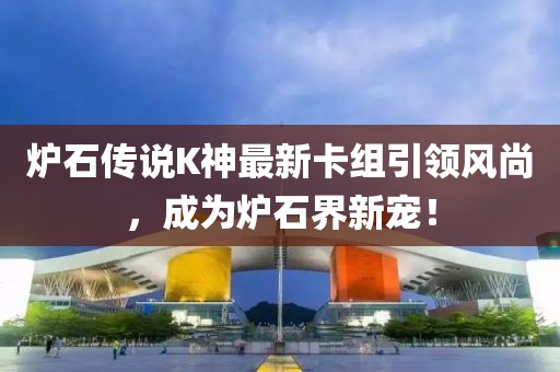 炉石传说K神最新卡组引领风尚，成为炉石界新宠！