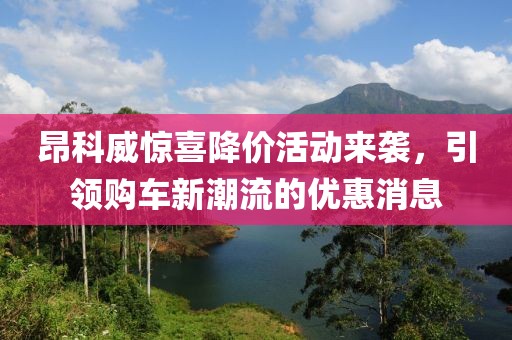 昂科威惊喜降价活动来袭，引领购车新潮流的优惠消息