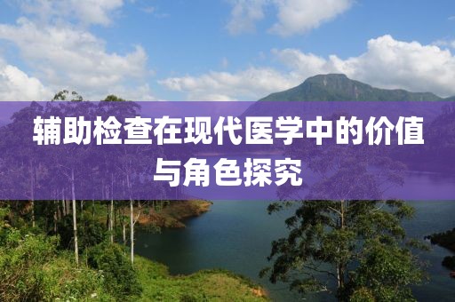 辅助检查在现代医学中的价值与角色探究