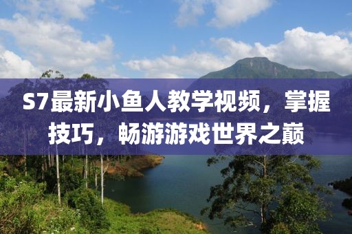 S7最新小鱼人教学视频，掌握技巧，畅游游戏世界之巅