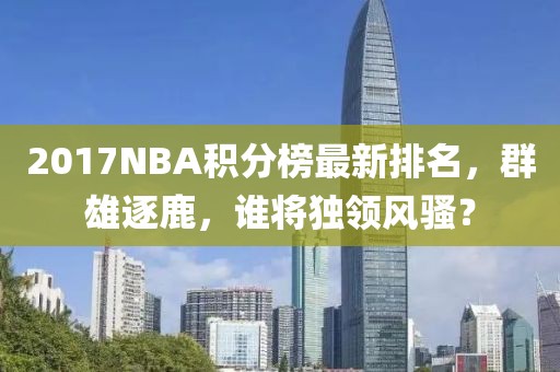 2017NBA积分榜最新排名，群雄逐鹿，谁将独领风骚？