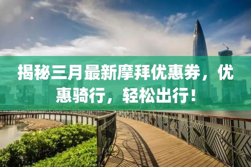 揭秘三月最新摩拜优惠券，优惠骑行，轻松出行！