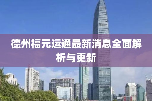 德州福元运通最新消息全面解析与更新
