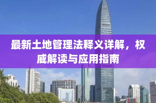 最新土地管理法释义详解，权威解读与应用指南
