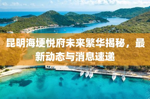 昆明海埂悦府未来繁华揭秘，最新动态与消息速递