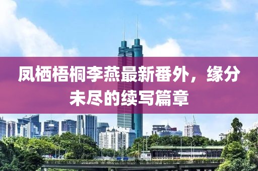 凤栖梧桐李燕最新番外，缘分未尽的续写篇章