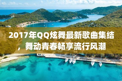 2017年QQ炫舞最新歌曲集结，舞动青春畅享流行风潮