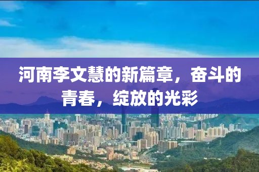 河南李文慧的新篇章，奋斗的青春，绽放的光彩