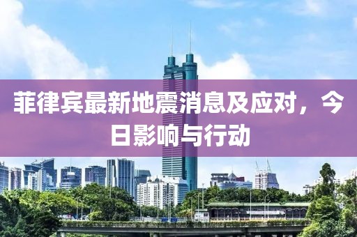 菲律宾最新地震消息及应对，今日影响与行动