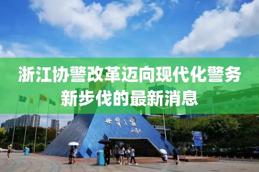 浙江协警改革迈向现代化警务新步伐的最新消息
