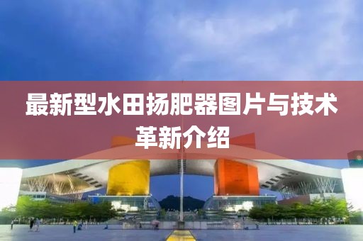 最新型水田扬肥器图片与技术革新介绍